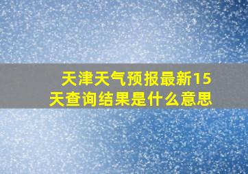 天津天气预报最新15天查询结果是什么意思