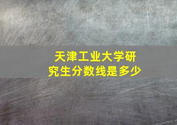 天津工业大学研究生分数线是多少