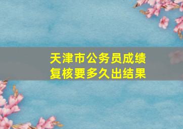 天津市公务员成绩复核要多久出结果