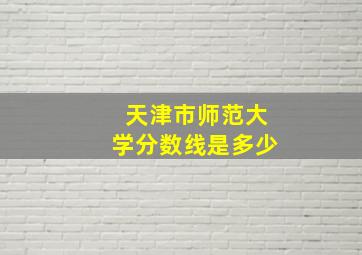 天津市师范大学分数线是多少