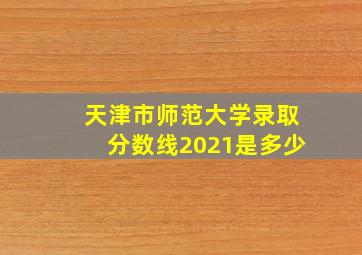 天津市师范大学录取分数线2021是多少