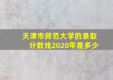 天津市师范大学的录取分数线2020年是多少