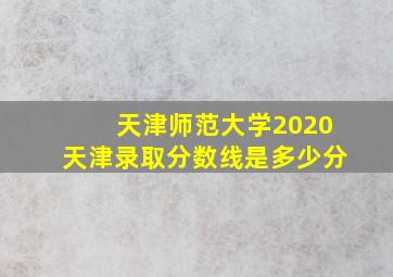 天津师范大学2020天津录取分数线是多少分