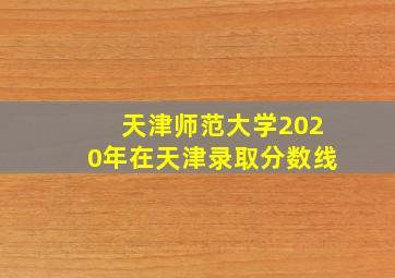 天津师范大学2020年在天津录取分数线