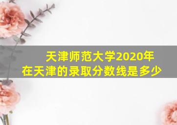 天津师范大学2020年在天津的录取分数线是多少