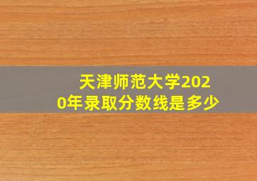 天津师范大学2020年录取分数线是多少