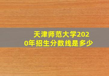 天津师范大学2020年招生分数线是多少