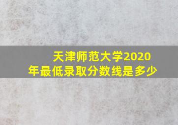 天津师范大学2020年最低录取分数线是多少