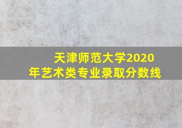 天津师范大学2020年艺术类专业录取分数线