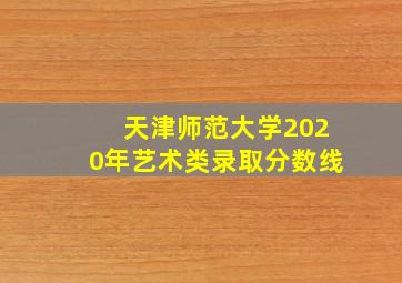 天津师范大学2020年艺术类录取分数线