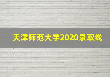 天津师范大学2020录取线