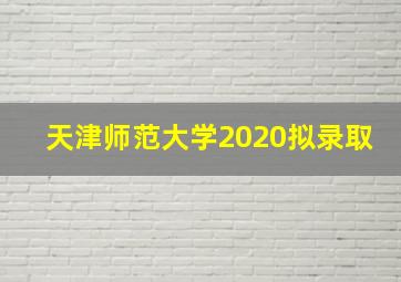 天津师范大学2020拟录取