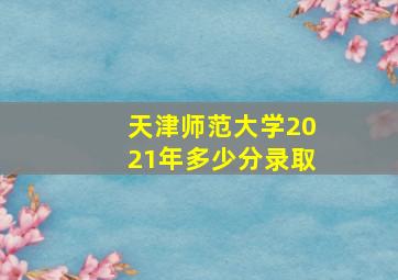 天津师范大学2021年多少分录取