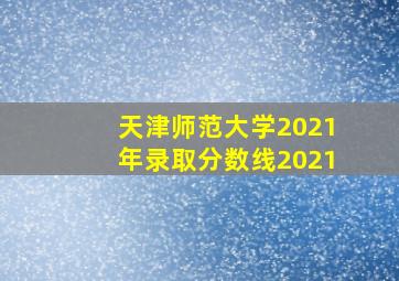 天津师范大学2021年录取分数线2021