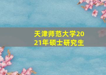 天津师范大学2021年硕士研究生