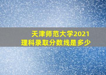 天津师范大学2021理科录取分数线是多少