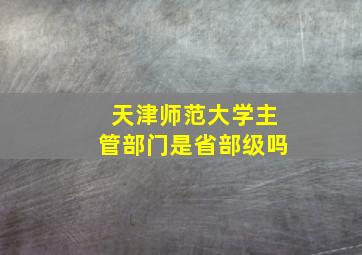 天津师范大学主管部门是省部级吗