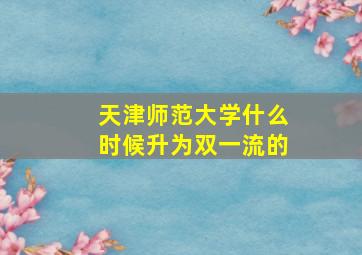 天津师范大学什么时候升为双一流的