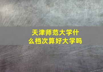 天津师范大学什么档次算好大学吗