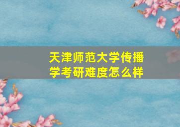 天津师范大学传播学考研难度怎么样