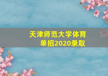 天津师范大学体育单招2020录取