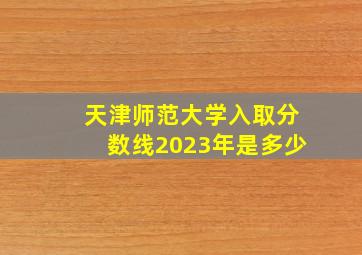 天津师范大学入取分数线2023年是多少