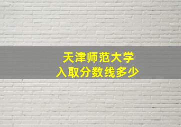 天津师范大学入取分数线多少