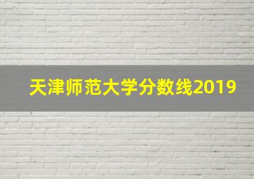 天津师范大学分数线2019