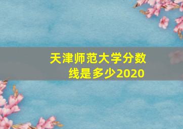 天津师范大学分数线是多少2020