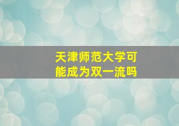 天津师范大学可能成为双一流吗