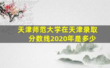 天津师范大学在天津录取分数线2020年是多少