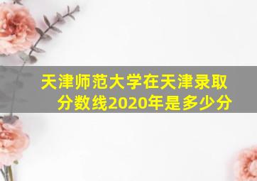 天津师范大学在天津录取分数线2020年是多少分