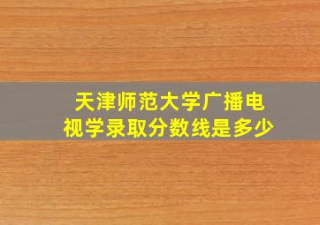 天津师范大学广播电视学录取分数线是多少