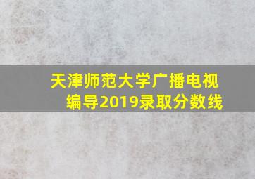 天津师范大学广播电视编导2019录取分数线