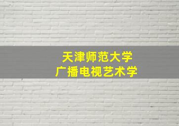 天津师范大学广播电视艺术学