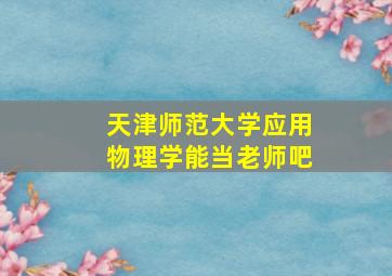 天津师范大学应用物理学能当老师吧