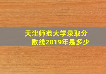 天津师范大学录取分数线2019年是多少