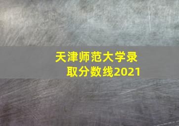 天津师范大学录取分数线2021