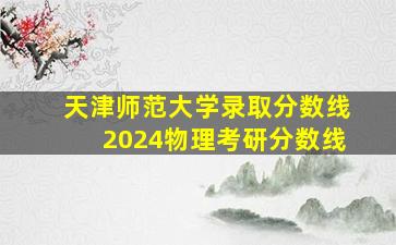 天津师范大学录取分数线2024物理考研分数线