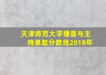 天津师范大学播音与主持录取分数线2018年