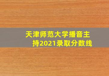 天津师范大学播音主持2021录取分数线