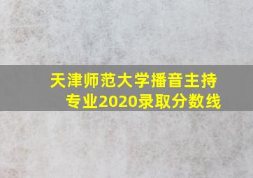 天津师范大学播音主持专业2020录取分数线