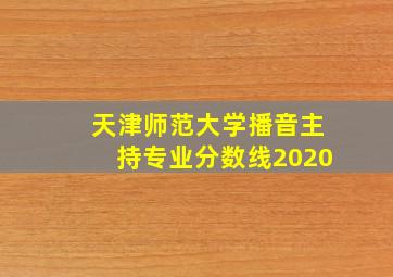 天津师范大学播音主持专业分数线2020