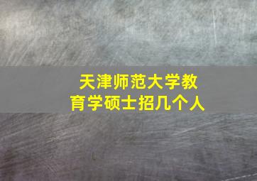 天津师范大学教育学硕士招几个人