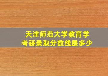 天津师范大学教育学考研录取分数线是多少