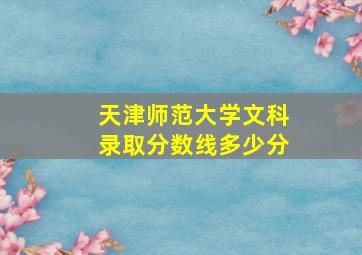 天津师范大学文科录取分数线多少分