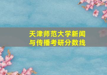 天津师范大学新闻与传播考研分数线