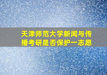 天津师范大学新闻与传播考研是否保护一志愿