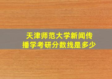 天津师范大学新闻传播学考研分数线是多少