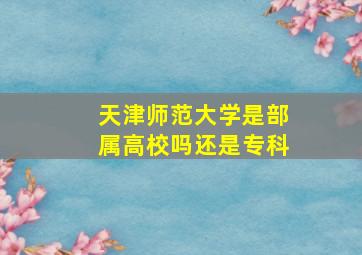 天津师范大学是部属高校吗还是专科